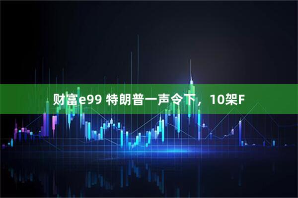 财富e99 特朗普一声令下，10架F