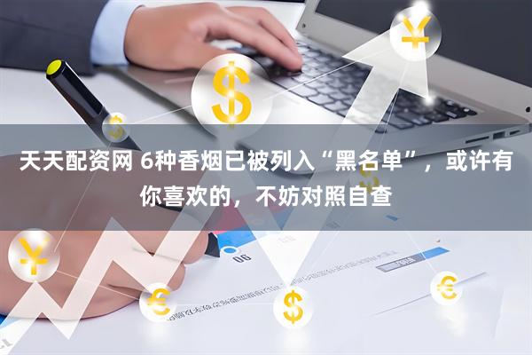 天天配资网 6种香烟已被列入“黑名单”，或许有你喜欢的，不妨对照自查