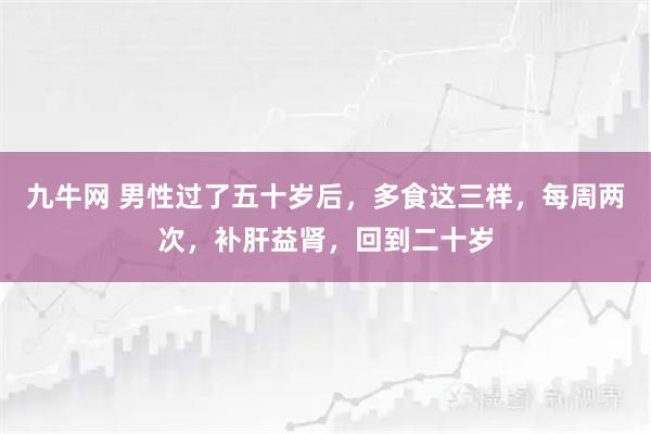 九牛网 男性过了五十岁后，多食这三样，每周两次，补肝益肾，回到二十岁