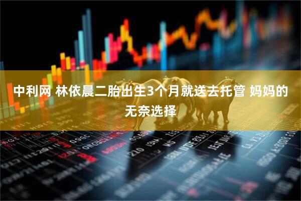 中利网 林依晨二胎出生3个月就送去托管 妈妈的无奈选择