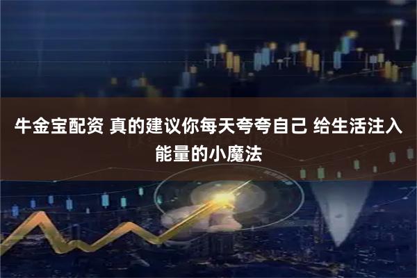牛金宝配资 真的建议你每天夸夸自己 给生活注入能量的小魔法