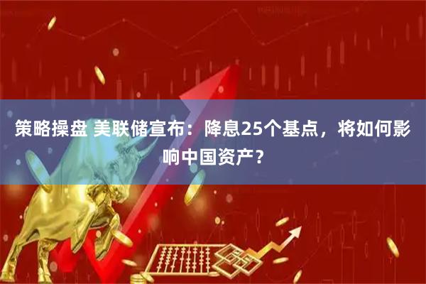 策略操盘 美联储宣布：降息25个基点，将如何影响中国资产？
