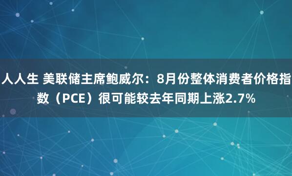 人人生 美联储主席鲍威尔：8月份整体消费者价格指数（PCE）很可能较去年同期上涨2.7%