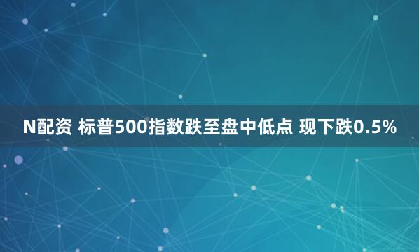 N配资 标普500指数跌至盘中低点 现下跌0.5%