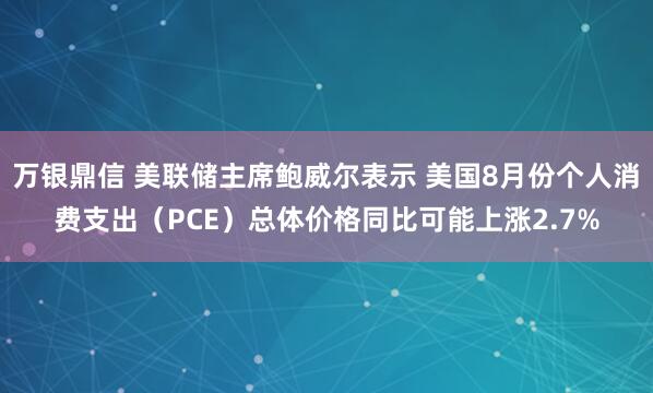 万银鼎信 美联储主席鲍威尔表示 美国8月份个人消费支出（PCE）总体价格同比可能上涨2.7%