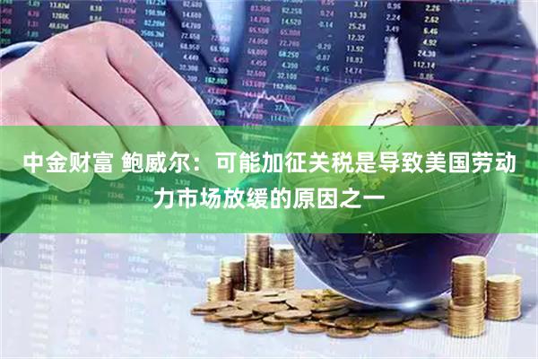 中金财富 鲍威尔：可能加征关税是导致美国劳动力市场放缓的原因之一