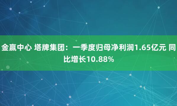 金赢中心 塔牌集团：一季度归母净利润1.65亿元 同比增长10.88%