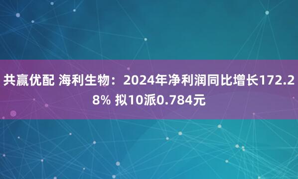 共赢优配 海利生物：2024年净利润同比增长172.28% 拟10派0.784元