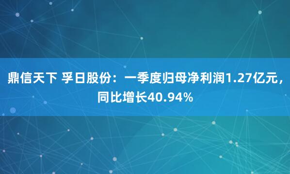 鼎信天下 孚日股份：一季度归母净利润1.27亿元，同比增长40.94%