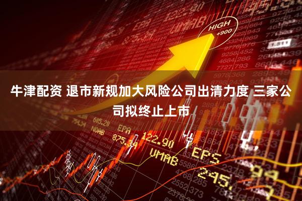 牛津配资 退市新规加大风险公司出清力度 三家公司拟终止上市