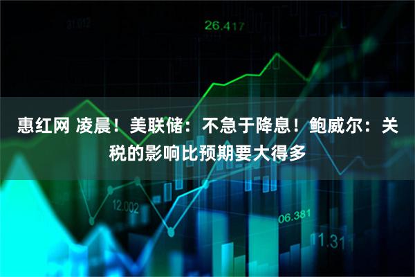 惠红网 凌晨！美联储：不急于降息！鲍威尔：关税的影响比预期要大得多