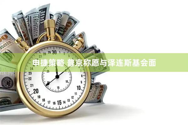 申捷策略 普京称愿与泽连斯基会面