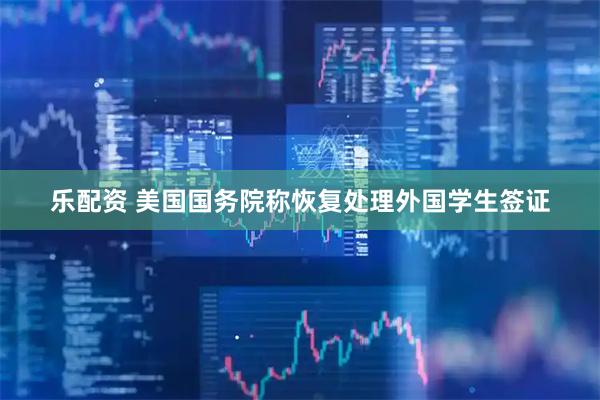 乐配资 美国国务院称恢复处理外国学生签证