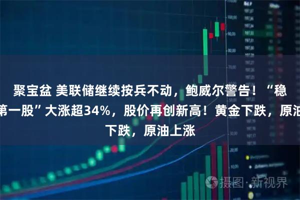 聚宝盆 美联储继续按兵不动，鲍威尔警告！“稳定币第一股”大涨超34%，股价再创新高！黄金下跌，原油上涨
