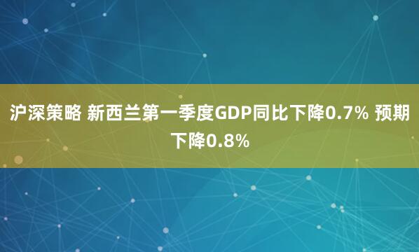 沪深策略 新西兰第一季度GDP同比下降0.7% 预期下降0.8%