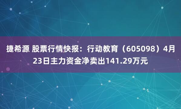 捷希源 股票行情快报：行动教育（605098）4月23日主力资金净卖出141.29万元