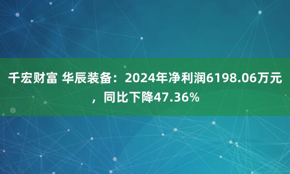 千宏财富 华辰装备：2024年净利润6198.06万元，同比下降47.36%