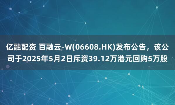 亿融配资 百融云-W(06608.HK)发布公告，该公司于2025年5月2日斥资39.12万港元回购5万股