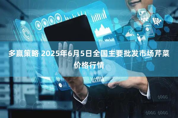 多赢策略 2025年6月5日全国主要批发市场芹菜价格行情