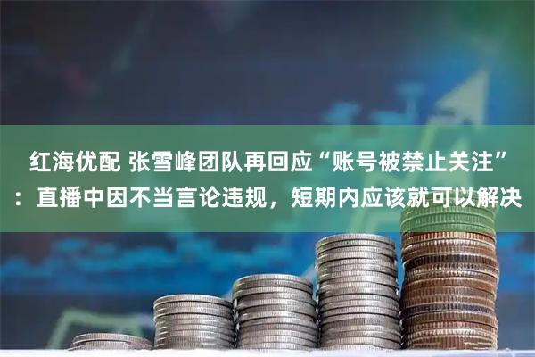 红海优配 张雪峰团队再回应“账号被禁止关注”：直播中因不当言论违规，短期内应该就可以解决