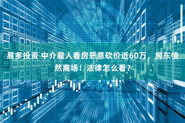 易多投资 中介雇人看房恶意砍价近60万，房东愤然离场！法律怎么看？