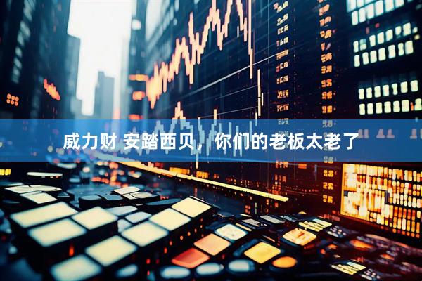 威力财 安踏西贝，你们的老板太老了