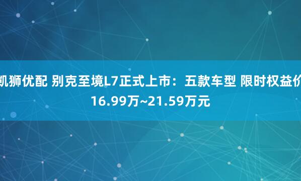 凯狮优配 别克至境L7正式上市：五款车型 限时权益价16.99万~21.59万元