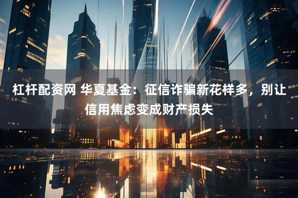 杠杆配资网 华夏基金：征信诈骗新花样多，别让信用焦虑变成财产损失