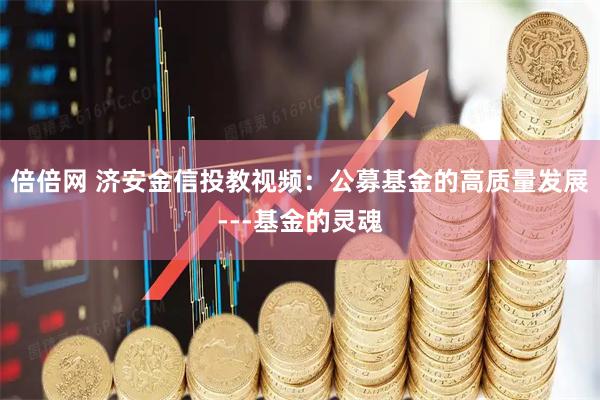 倍倍网 济安金信投教视频：公募基金的高质量发展---基金的灵魂