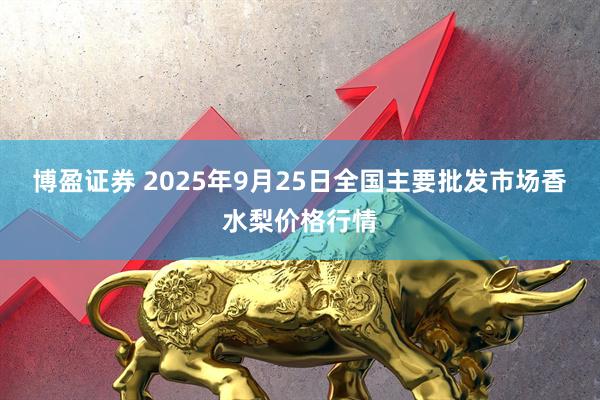 博盈证券 2025年9月25日全国主要批发市场香水梨价格行情