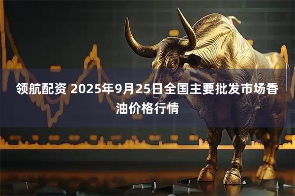 领航配资 2025年9月25日全国主要批发市场香油价格行情