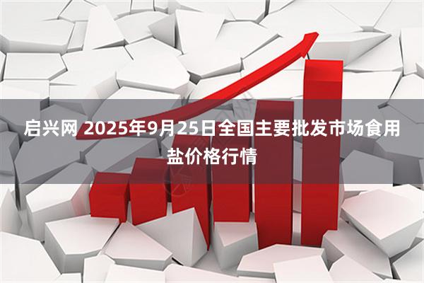 启兴网 2025年9月25日全国主要批发市场食用盐价格行情