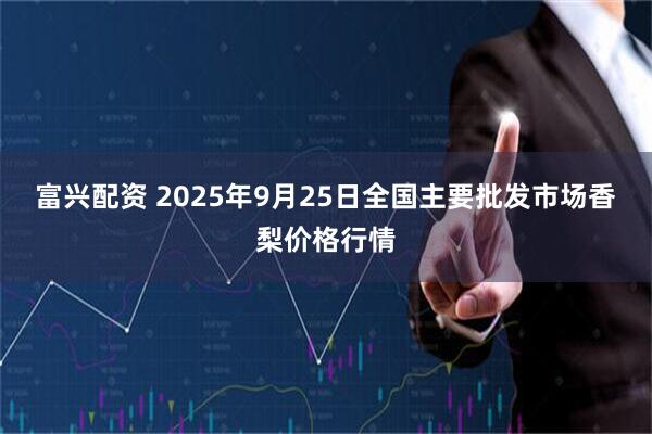 富兴配资 2025年9月25日全国主要批发市场香梨价格行情