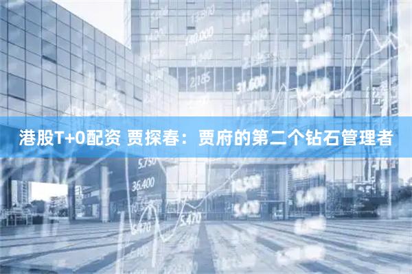 港股T+0配资 贾探春：贾府的第二个钻石管理者