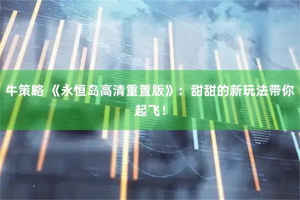牛策略 《永恒岛高清重置版》：甜甜的新玩法带你起飞！