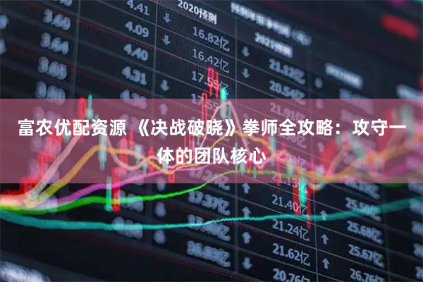 富农优配资源 《决战破晓》拳师全攻略：攻守一体的团队核心
