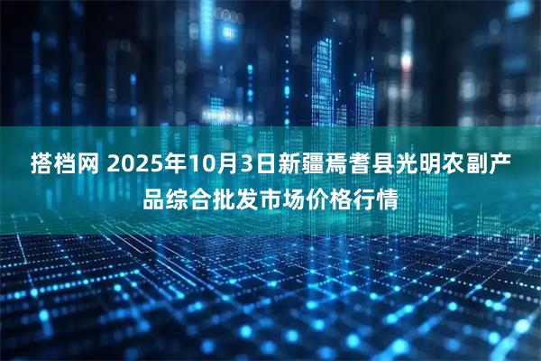 搭档网 2025年10月3日新疆焉耆县光明农副产品综合批发市场价格行情