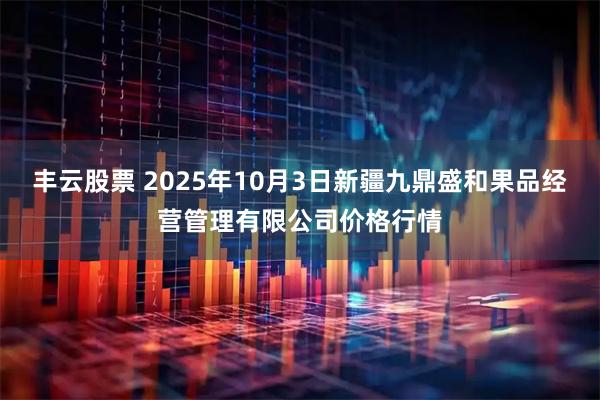 丰云股票 2025年10月3日新疆九鼎盛和果品经营管理有限公司价格行情