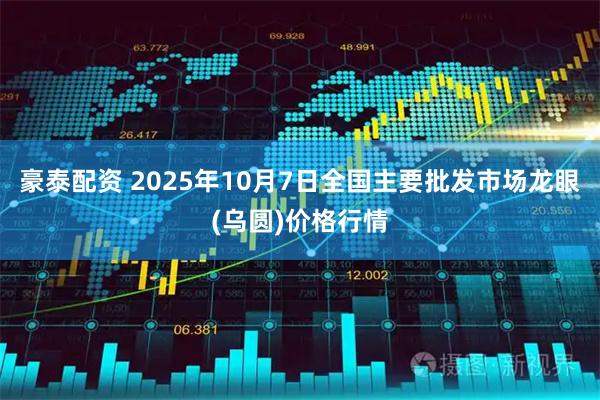 豪泰配资 2025年10月7日全国主要批发市场龙眼(乌圆)价格行情