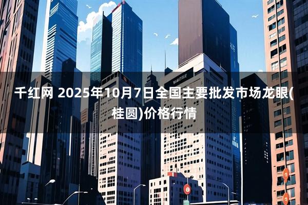 千红网 2025年10月7日全国主要批发市场龙眼(桂圆)价格行情