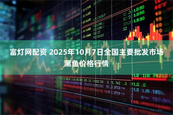 富灯网配资 2025年10月7日全国主要批发市场黑鱼价格行情