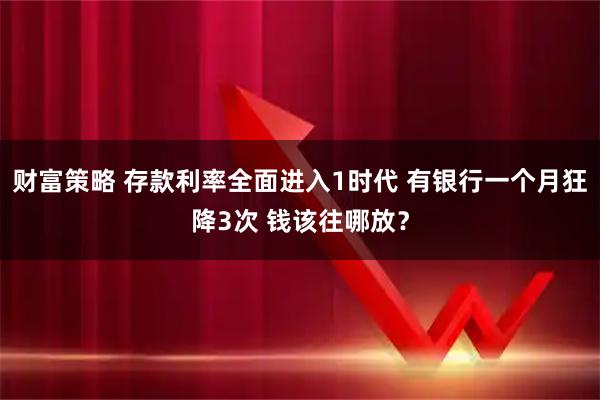 财富策略 存款利率全面进入1时代 有银行一个月狂降3次 钱该往哪放？