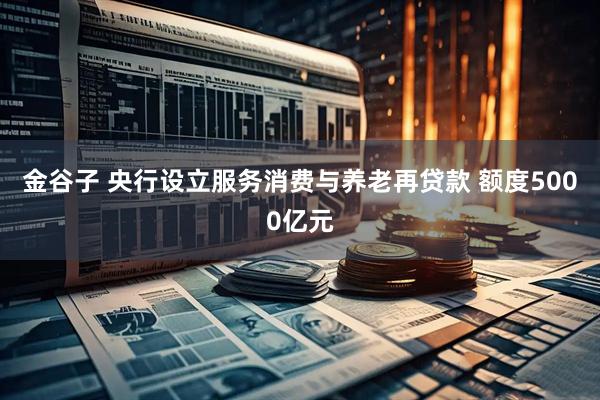 金谷子 央行设立服务消费与养老再贷款 额度5000亿元