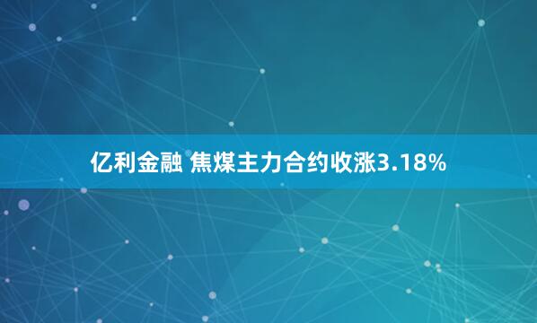 亿利金融 焦煤主力合约收涨3.18%