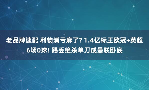 老品牌速配 利物浦亏麻了? 1.4亿标王欧冠+英超6场0球! 踢丢绝杀单刀成曼联卧底
