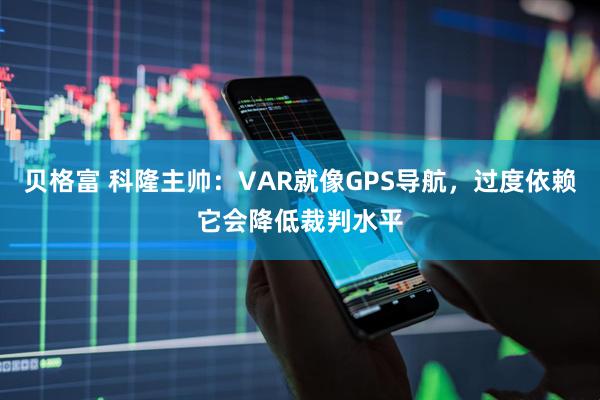 贝格富 科隆主帅:VAR就像GPS导航,过度依赖它会降低裁判水平