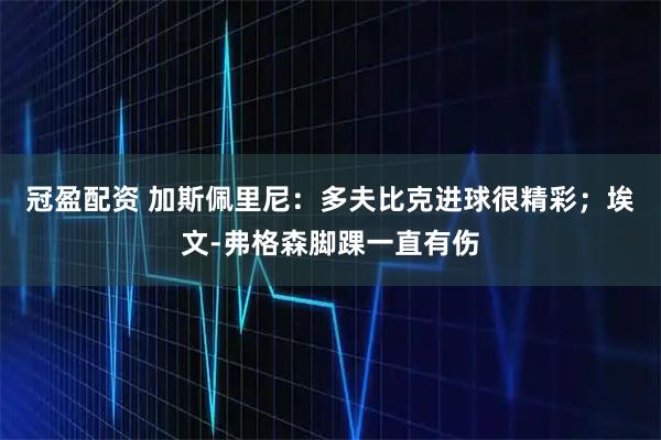 冠盈配资 加斯佩里尼:多夫比克进球很精彩;埃文-弗格森脚踝一直有伤