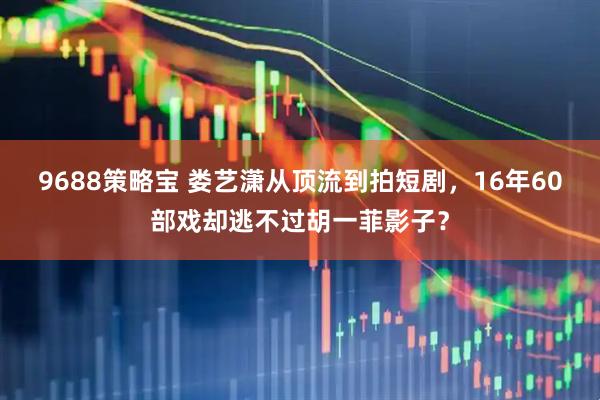 9688策略宝 娄艺潇从顶流到拍短剧,16年60部戏却逃不过胡一菲影子?