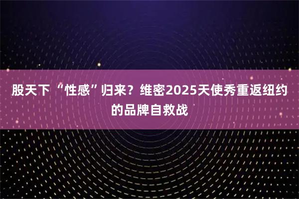 股天下 “性感”归来?维密2025天使秀重返纽约的品牌自救战