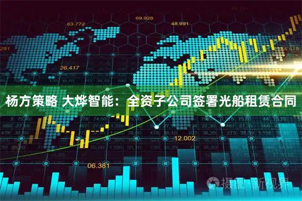 杨方策略 大烨智能:全资子公司签署光船租赁合同